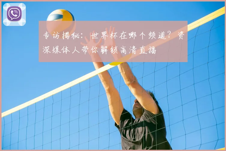 专访揭秘:世界杯在哪个频道?资深媒体人带你解锁高清直播