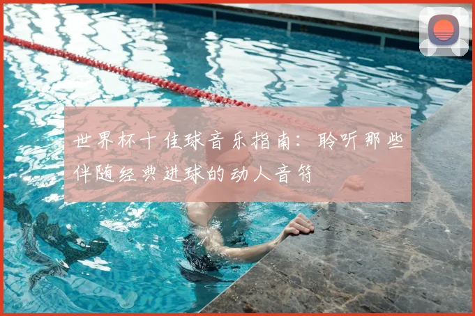 世界杯十佳球音乐指南：聆听那些伴随经典进球的动人音符
