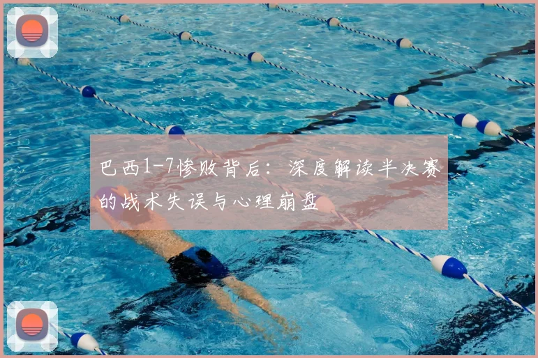 巴西1-7惨败背后：深度解读半决赛的战术失误与心理崩盘