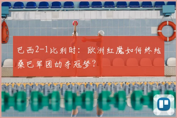 巴西2-1比利时：欧洲红魔如何终结桑巴军团的夺冠梦？