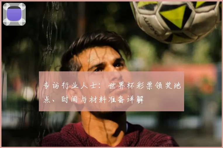 专访行业人士：世界杯彩票领奖地点、时间与材料准备详解