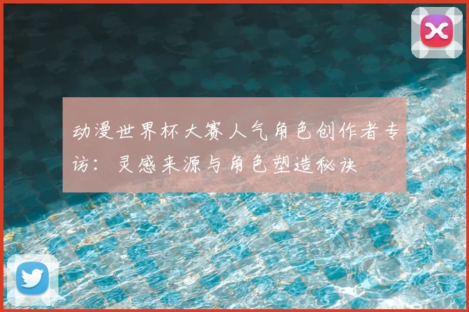 动漫世界杯大赛人气角色创作者专访:灵感来源与角色塑造秘诀