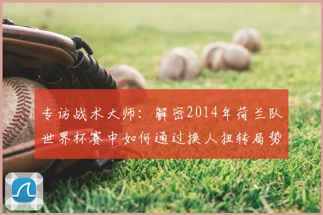 专访战术大师:解密2014年荷兰队世界杯赛中如何通过换人扭转局势