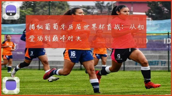 揭秘葡萄牙历届世界杯首战:从初登场到巅峰对决
