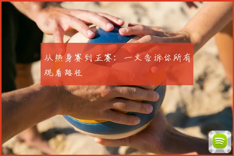 从热身赛到正赛:一文告诉你所有观看路径