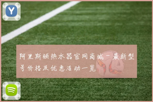 阿里斯顿热水器官网商城 - 最新型号价格及优惠活动一览