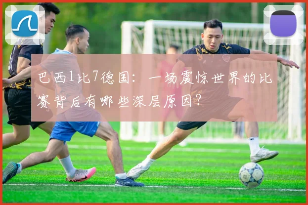 巴西1比7德国：一场震惊世界的比赛背后有哪些深层原因？