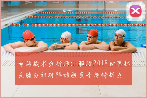 专访战术分析师:解读2018世界杯关键分组对阵的胜负手与转折点