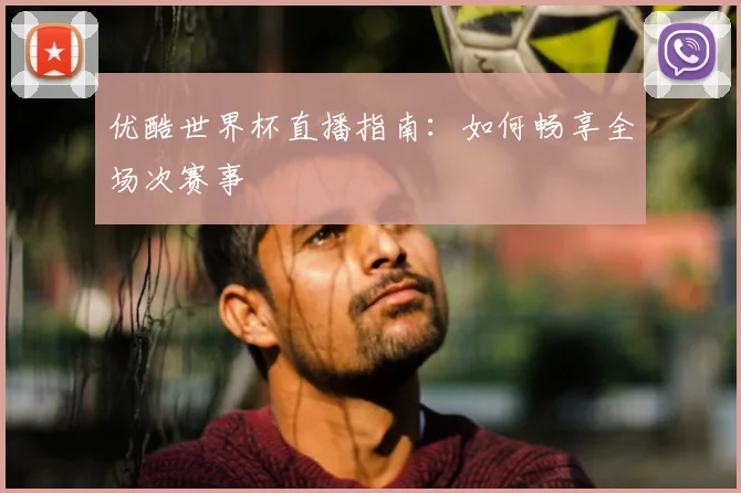 优酷世界杯直播指南:如何畅享全场次赛事