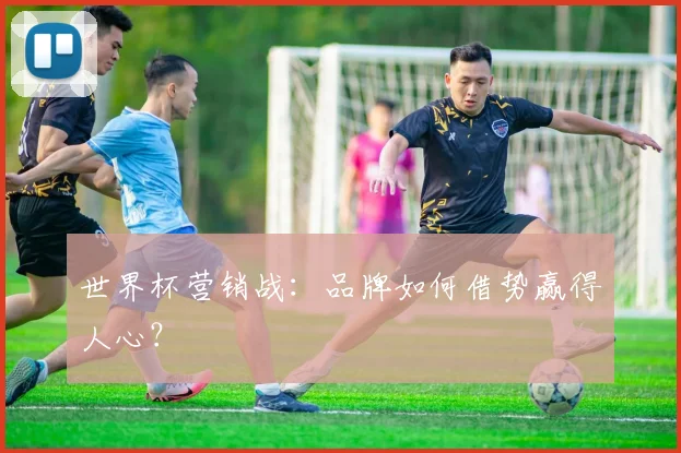 世界杯营销战：品牌如何借势赢得人心？