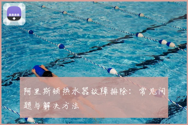 阿里斯顿热水器故障排除：常见问题与解决方法