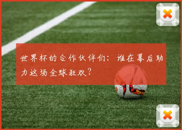 世界杯的合作伙伴们：谁在幕后助力这场全球狂欢？