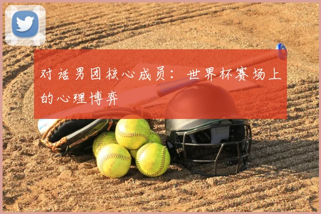 对话男团核心成员：世界杯赛场上的心理博弈