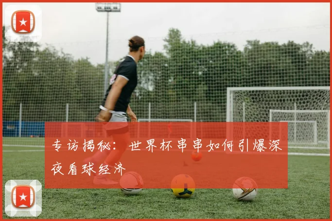 专访揭秘：世界杯串串如何引爆深夜看球经济
