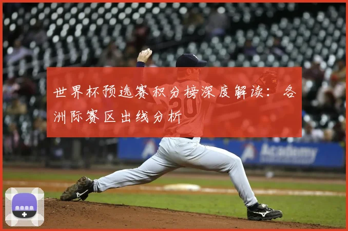 世界杯预选赛积分榜深度解读：各洲际赛区出线分析