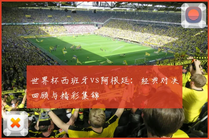 世界杯西班牙vs阿根廷:经典对决回顾与精彩集锦
