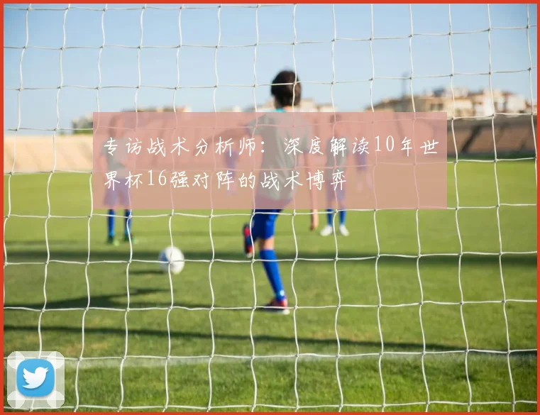 专访战术分析师：深度解读10年世界杯16强对阵的战术博弈