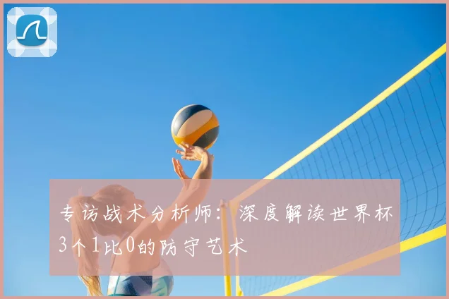 专访战术分析师：深度解读世界杯3个1比0的防守艺术