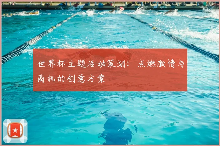 世界杯主题活动策划：点燃激情与商机的创意方案