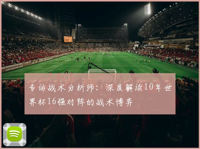 专访战术分析师：深度解读10年世界杯16强对阵的战术博弈
