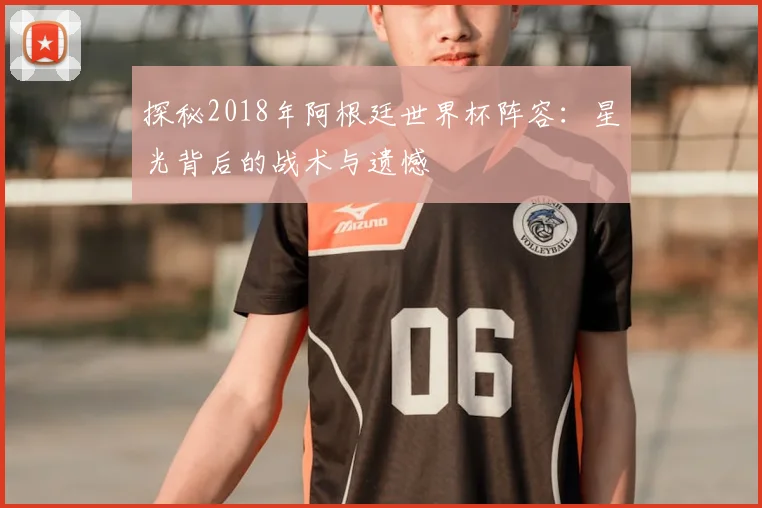 探秘2018年阿根廷世界杯阵容：星光背后的战术与遗憾