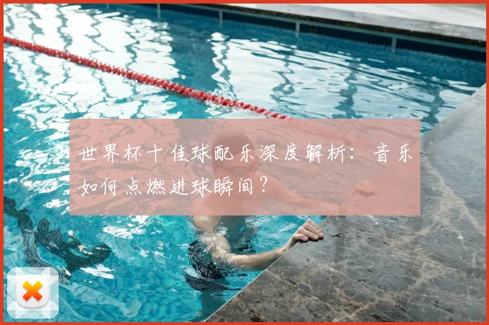 世界杯十佳球配乐深度解析：音乐如何点燃进球瞬间？