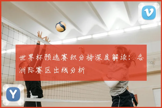 世界杯预选赛积分榜深度解读：各洲际赛区出线分析
