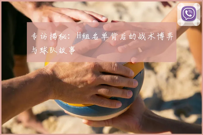 专访揭秘：H组名单背后的战术博弈与球队故事