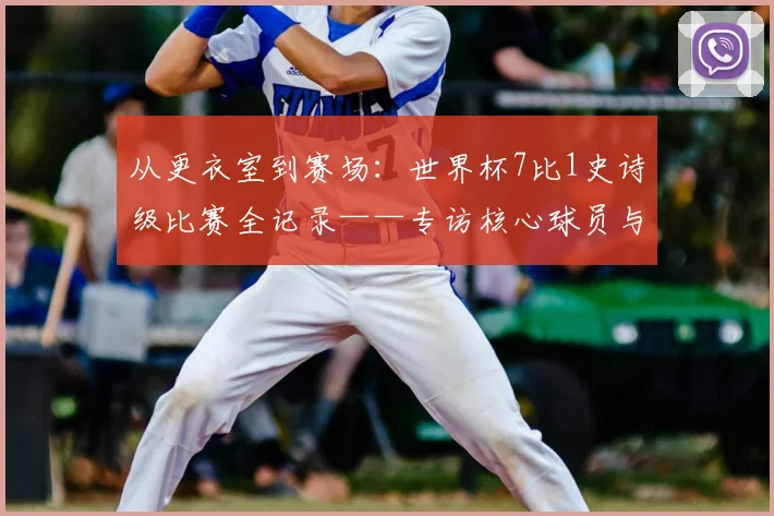 从更衣室到赛场：世界杯7比1史诗级比赛全记录——专访核心球员与教练