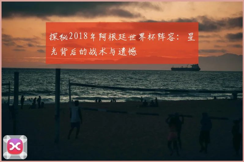 探秘2018年阿根廷世界杯阵容:星光背后的战术与遗憾