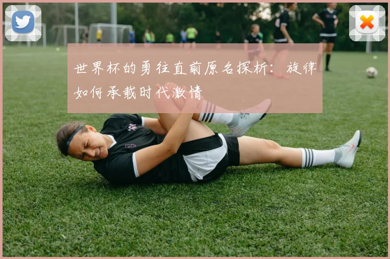 世界杯的勇往直前原名探析：旋律如何承载时代激情