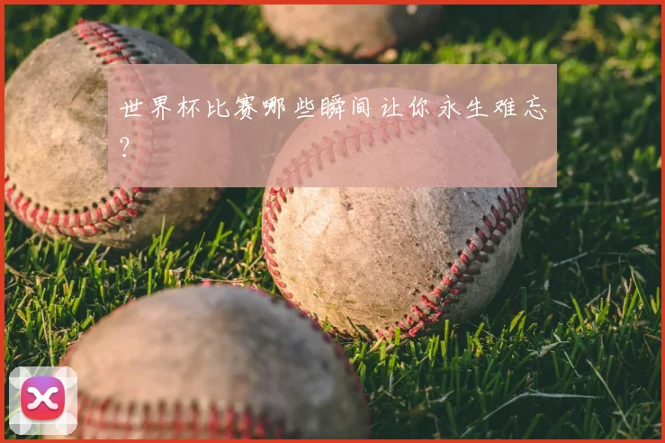 世界杯比赛哪些瞬间让你永生难忘?