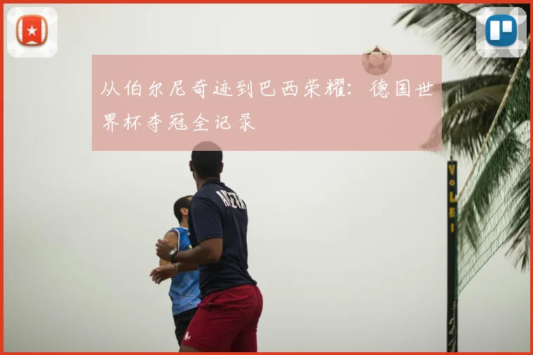 从伯尔尼奇迹到巴西荣耀:德国世界杯夺冠全记录