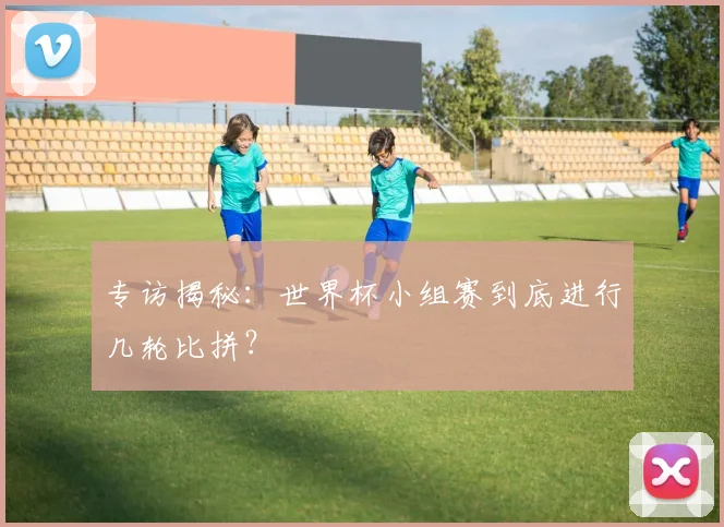 专访揭秘：世界杯小组赛到底进行几轮比拼？