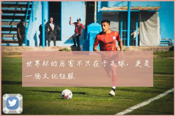 世界杯的厉害不只在于足球,更是一场文化征服