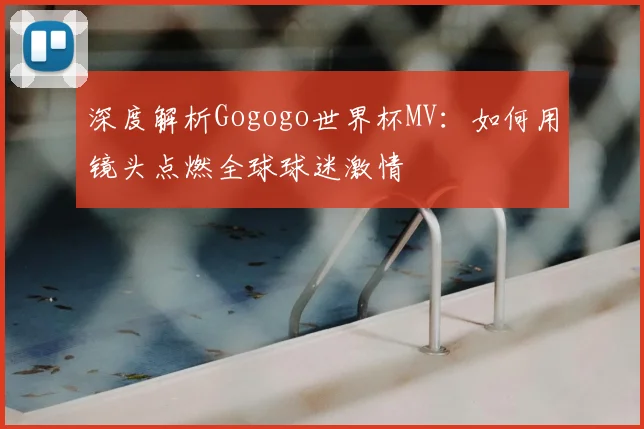 深度解析Gogogo世界杯MV：如何用镜头点燃全球球迷激情