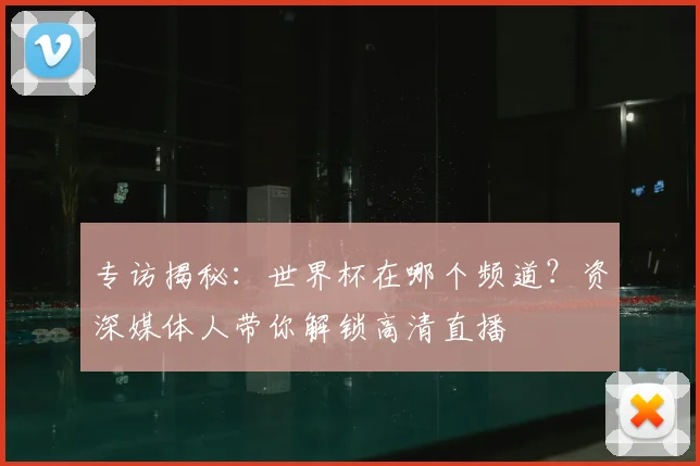 专访揭秘:世界杯在哪个频道?资深媒体人带你解锁高清直播