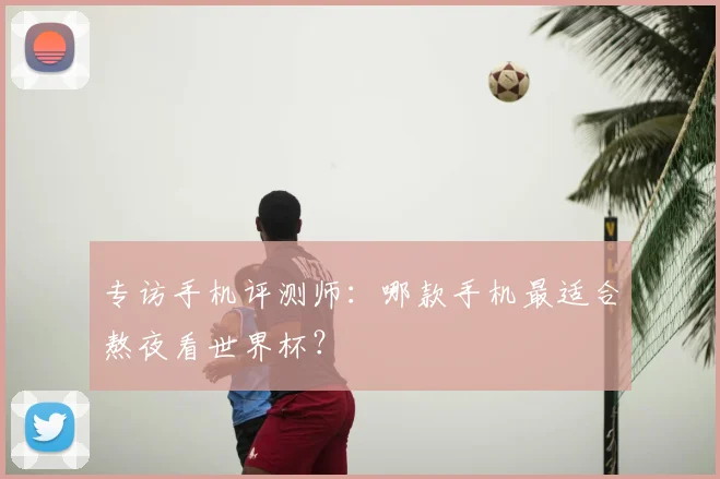 专访手机评测师:哪款手机最适合熬夜看世界杯?