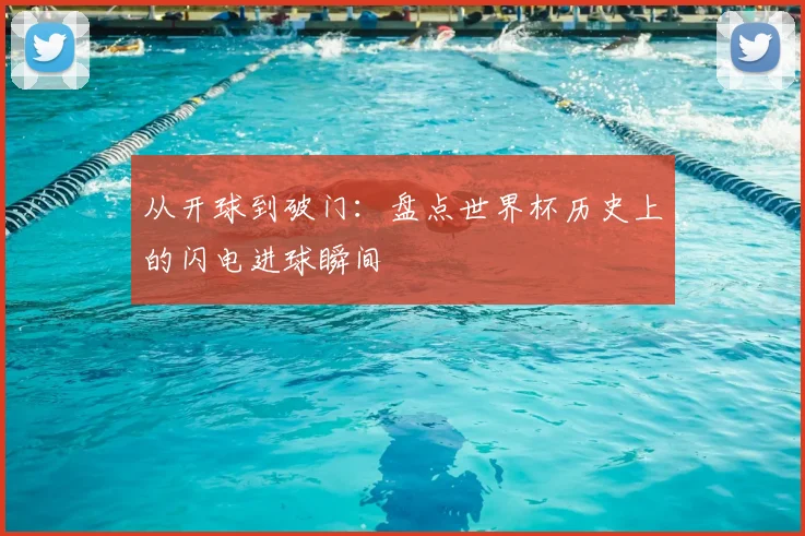 从开球到破门：盘点世界杯历史上的闪电进球瞬间