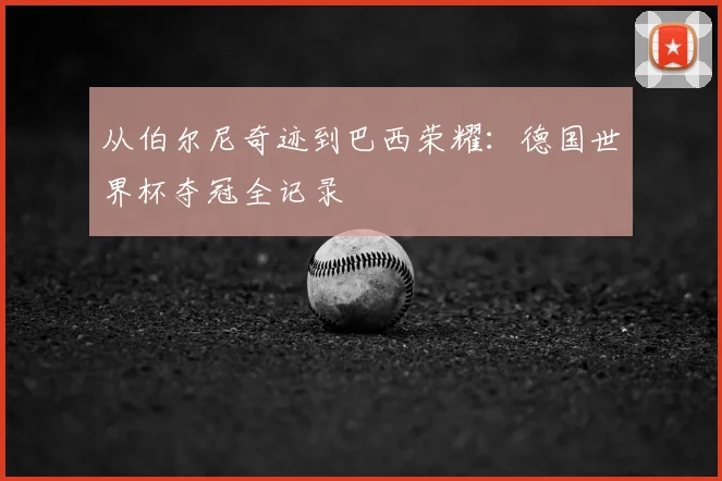 从伯尔尼奇迹到巴西荣耀:德国世界杯夺冠全记录