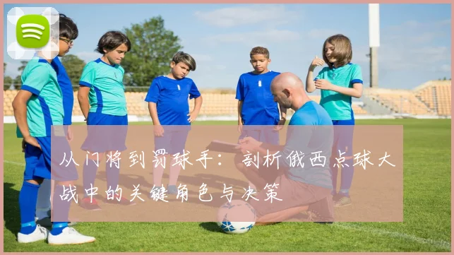 从门将到罚球手：剖析俄西点球大战中的关键角色与决策