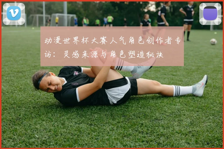 动漫世界杯大赛人气角色创作者专访：灵感来源与角色塑造秘诀