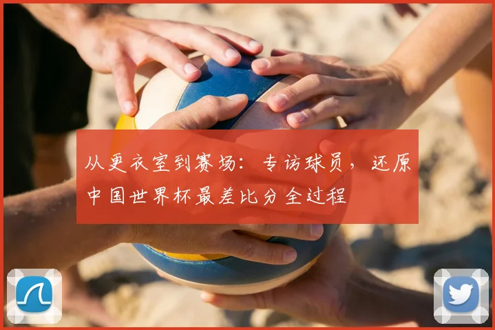 从更衣室到赛场：专访球员，还原中国世界杯最差比分全过程