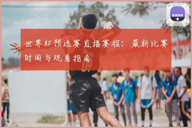 世界杯预选赛直播赛程：最新比赛时间与观看指南