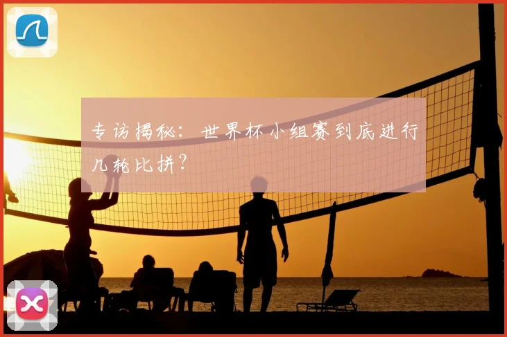 专访揭秘：世界杯小组赛到底进行几轮比拼？