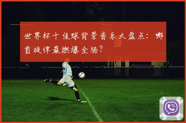 世界杯十佳球背景音乐大盘点:哪首旋律最燃爆全场?