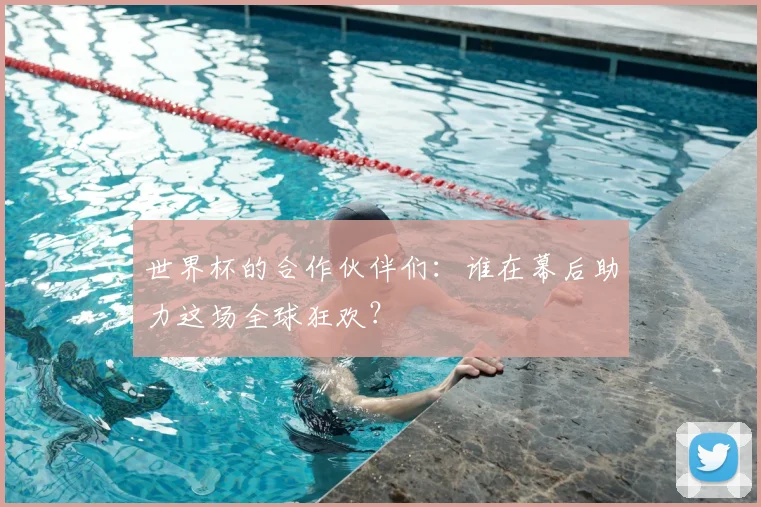 世界杯的合作伙伴们：谁在幕后助力这场全球狂欢？