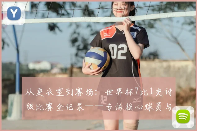 从更衣室到赛场：世界杯7比1史诗级比赛全记录——专访核心球员与教练