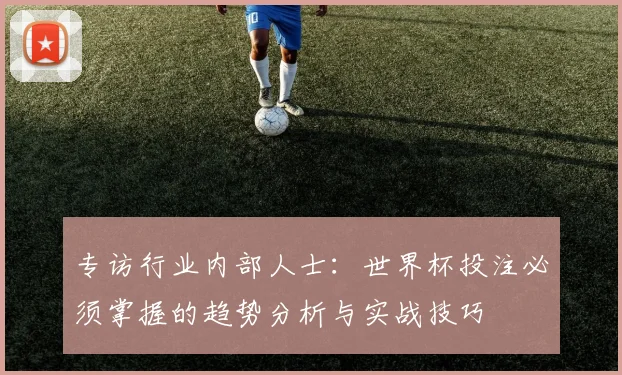 专访行业内部人士：世界杯投注必须掌握的趋势分析与实战技巧