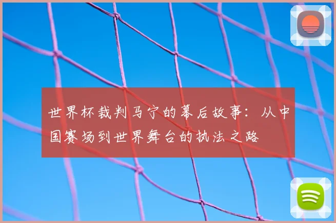世界杯裁判马宁的幕后故事：从中国赛场到世界舞台的执法之路
